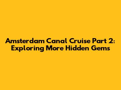 Amsterdam Canal Cruise Part 2: Exploring More Hidden Gems