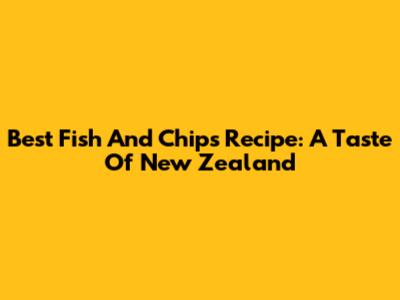 Best Fish And Chips Recipe: A Taste Of New Zealand