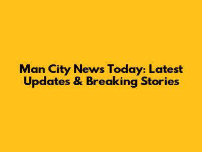 Man City News Today: Latest Updates & Breaking Stories