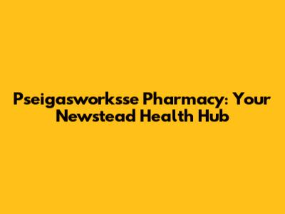 Pseigasworksse Pharmacy: Your Newstead Health Hub