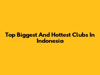 Top Biggest And Hottest Clubs In Indonesia